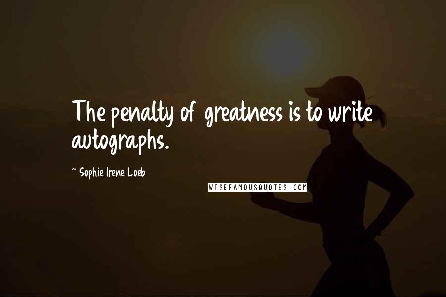 Sophie Irene Loeb Quotes: The penalty of greatness is to write autographs.