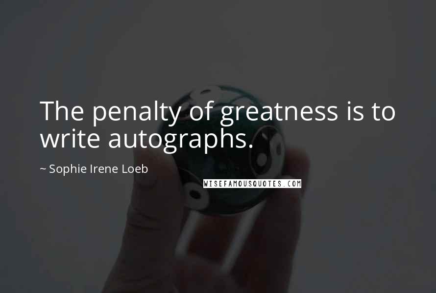 Sophie Irene Loeb Quotes: The penalty of greatness is to write autographs.