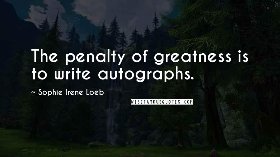 Sophie Irene Loeb Quotes: The penalty of greatness is to write autographs.