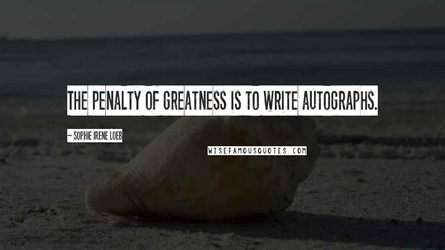 Sophie Irene Loeb Quotes: The penalty of greatness is to write autographs.