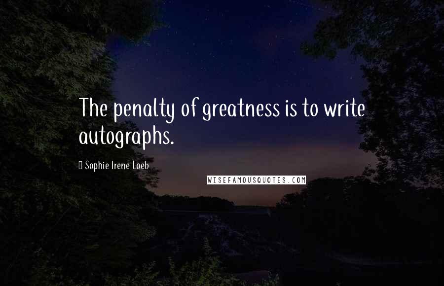 Sophie Irene Loeb Quotes: The penalty of greatness is to write autographs.