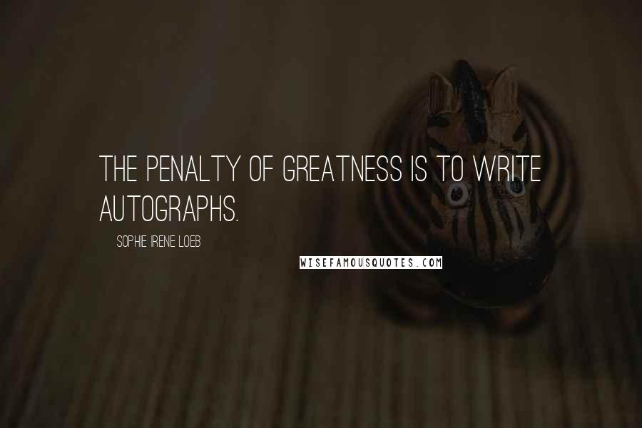 Sophie Irene Loeb Quotes: The penalty of greatness is to write autographs.