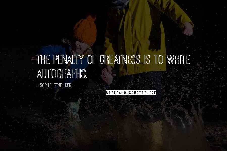 Sophie Irene Loeb Quotes: The penalty of greatness is to write autographs.