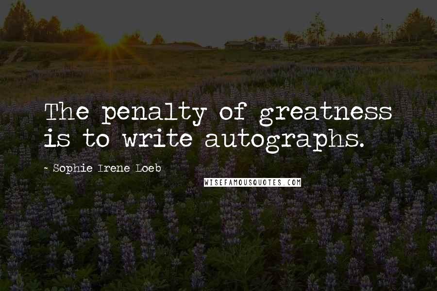 Sophie Irene Loeb Quotes: The penalty of greatness is to write autographs.