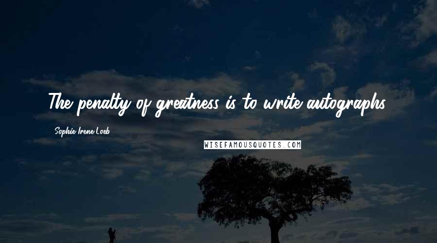 Sophie Irene Loeb Quotes: The penalty of greatness is to write autographs.