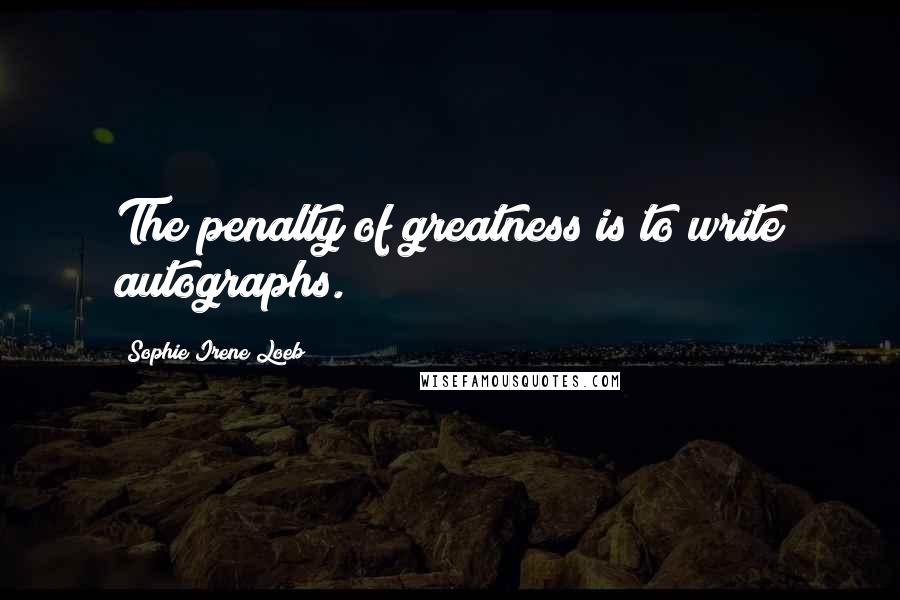 Sophie Irene Loeb Quotes: The penalty of greatness is to write autographs.