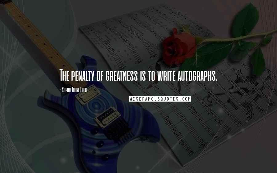 Sophie Irene Loeb Quotes: The penalty of greatness is to write autographs.