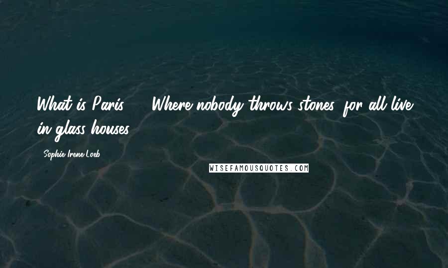 Sophie Irene Loeb Quotes: What is Paris? ... Where nobody throws stones, for all live in glass houses.
