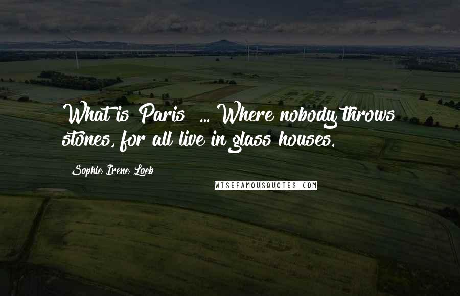 Sophie Irene Loeb Quotes: What is Paris? ... Where nobody throws stones, for all live in glass houses.