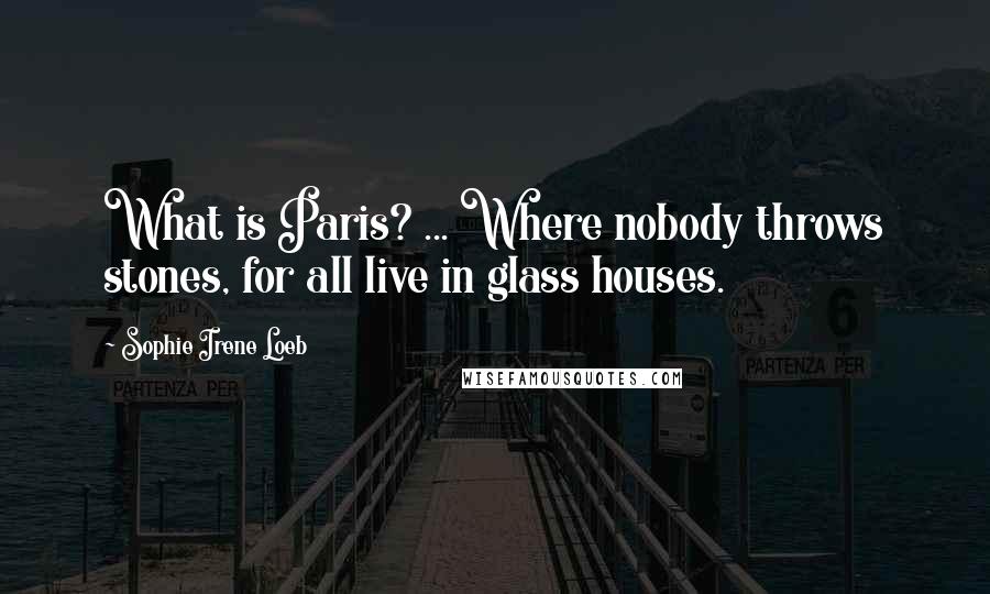 Sophie Irene Loeb Quotes: What is Paris? ... Where nobody throws stones, for all live in glass houses.