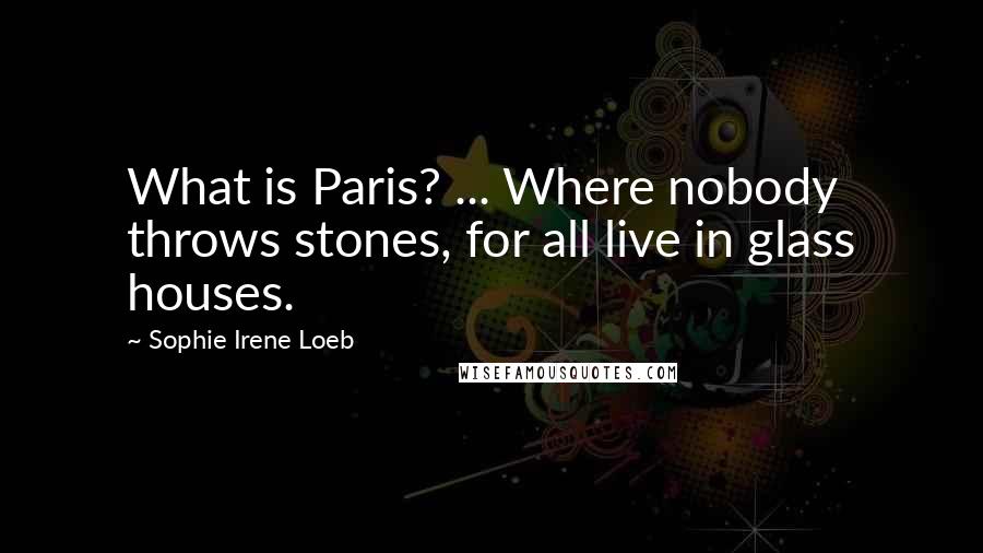 Sophie Irene Loeb Quotes: What is Paris? ... Where nobody throws stones, for all live in glass houses.