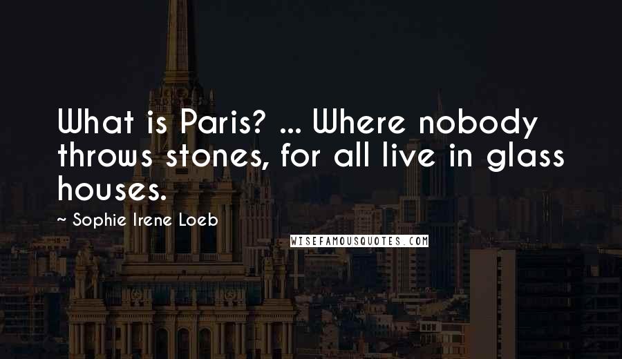 Sophie Irene Loeb Quotes: What is Paris? ... Where nobody throws stones, for all live in glass houses.