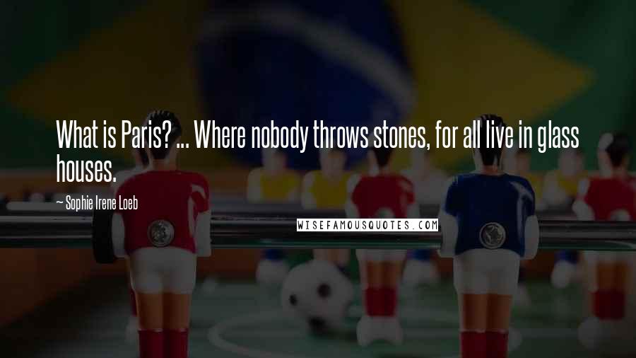 Sophie Irene Loeb Quotes: What is Paris? ... Where nobody throws stones, for all live in glass houses.