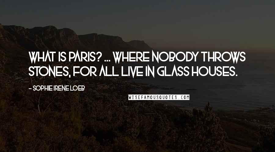 Sophie Irene Loeb Quotes: What is Paris? ... Where nobody throws stones, for all live in glass houses.