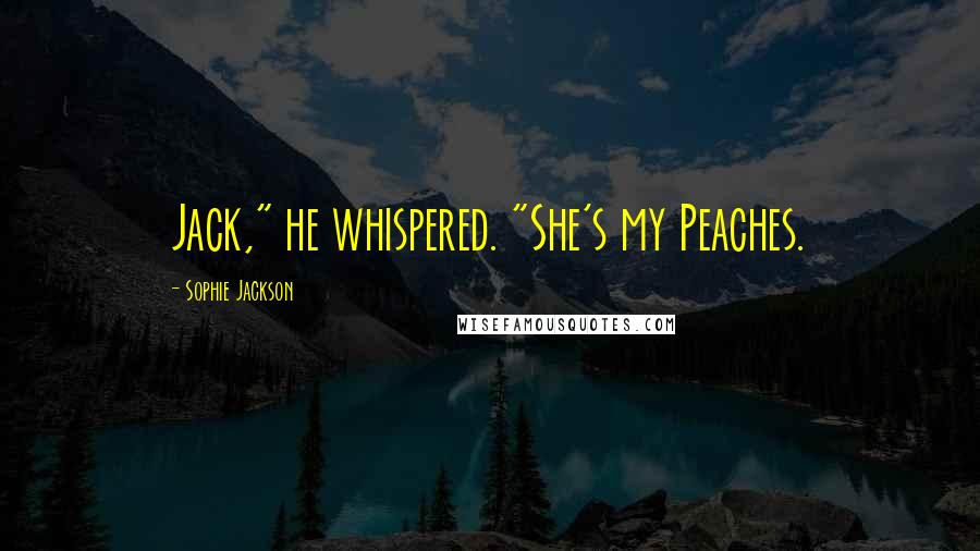 Sophie Jackson Quotes: Jack," he whispered. "She's my Peaches.