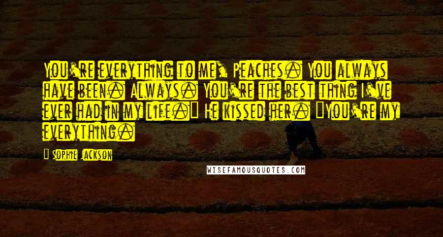 Sophie Jackson Quotes: You're everything to me, Peaches. You always have been. Always. You're the best thing I've ever had in my life." He kissed her. "You're my everything.