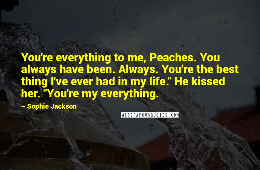 Sophie Jackson Quotes: You're everything to me, Peaches. You always have been. Always. You're the best thing I've ever had in my life." He kissed her. "You're my everything.