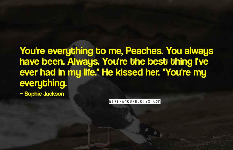 Sophie Jackson Quotes: You're everything to me, Peaches. You always have been. Always. You're the best thing I've ever had in my life." He kissed her. "You're my everything.