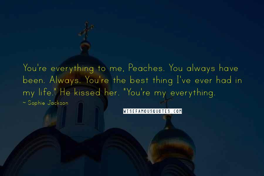 Sophie Jackson Quotes: You're everything to me, Peaches. You always have been. Always. You're the best thing I've ever had in my life." He kissed her. "You're my everything.