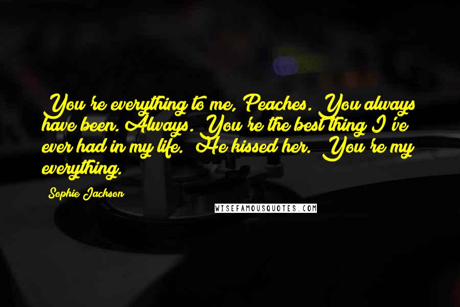 Sophie Jackson Quotes: You're everything to me, Peaches. You always have been. Always. You're the best thing I've ever had in my life." He kissed her. "You're my everything.