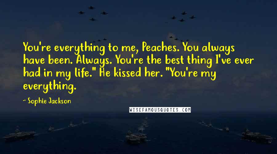 Sophie Jackson Quotes: You're everything to me, Peaches. You always have been. Always. You're the best thing I've ever had in my life." He kissed her. "You're my everything.
