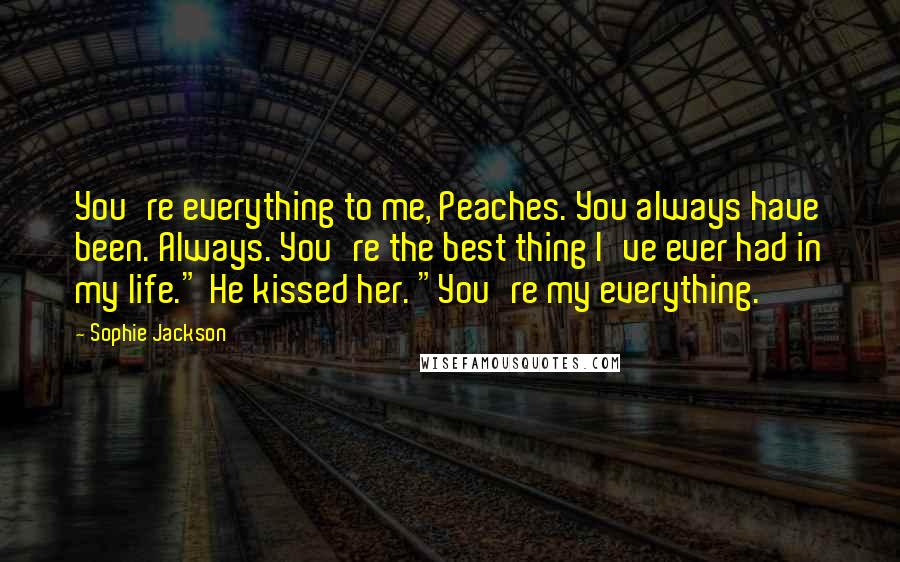 Sophie Jackson Quotes: You're everything to me, Peaches. You always have been. Always. You're the best thing I've ever had in my life." He kissed her. "You're my everything.