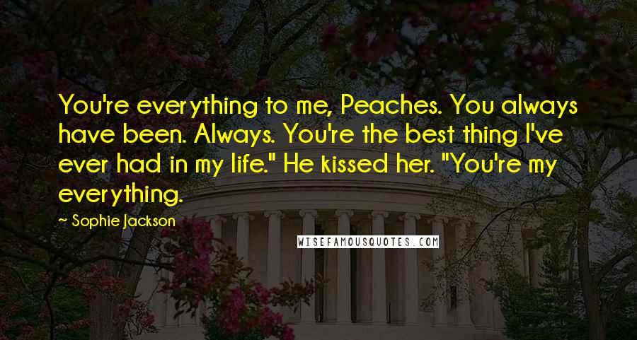 Sophie Jackson Quotes: You're everything to me, Peaches. You always have been. Always. You're the best thing I've ever had in my life." He kissed her. "You're my everything.