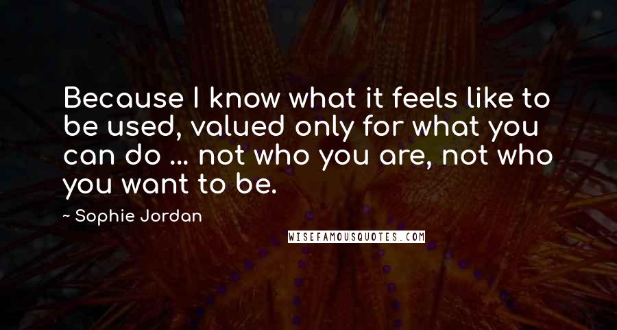 Sophie Jordan Quotes: Because I know what it feels like to be used, valued only for what you can do ... not who you are, not who you want to be.