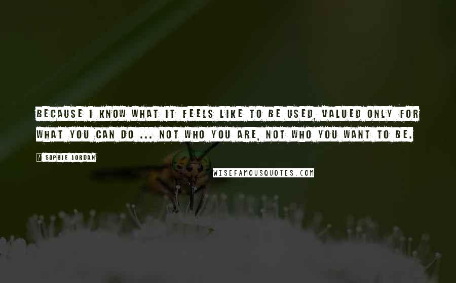 Sophie Jordan Quotes: Because I know what it feels like to be used, valued only for what you can do ... not who you are, not who you want to be.