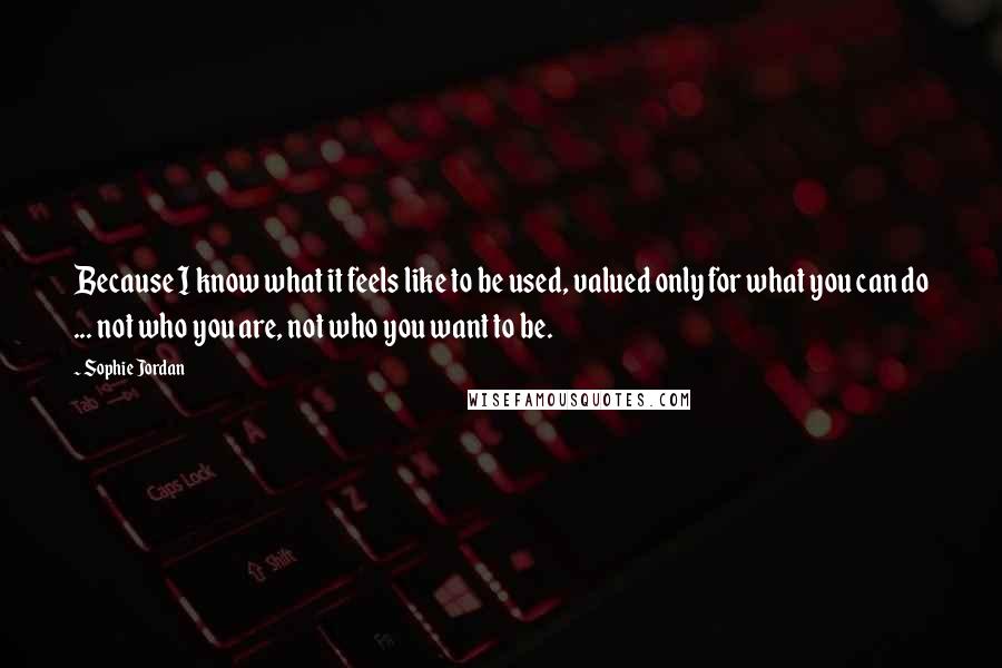 Sophie Jordan Quotes: Because I know what it feels like to be used, valued only for what you can do ... not who you are, not who you want to be.