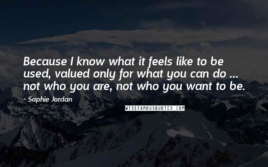 Sophie Jordan Quotes: Because I know what it feels like to be used, valued only for what you can do ... not who you are, not who you want to be.