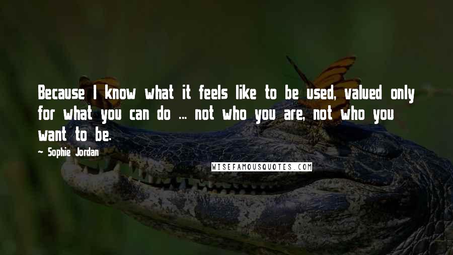 Sophie Jordan Quotes: Because I know what it feels like to be used, valued only for what you can do ... not who you are, not who you want to be.