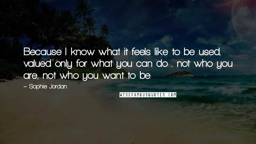 Sophie Jordan Quotes: Because I know what it feels like to be used, valued only for what you can do ... not who you are, not who you want to be.