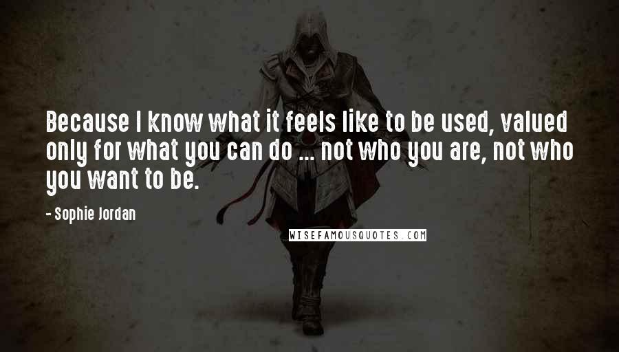 Sophie Jordan Quotes: Because I know what it feels like to be used, valued only for what you can do ... not who you are, not who you want to be.