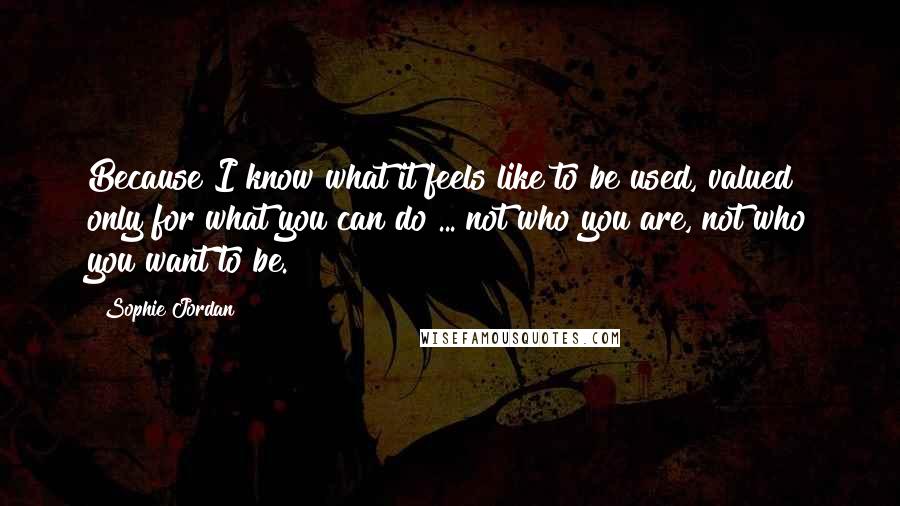 Sophie Jordan Quotes: Because I know what it feels like to be used, valued only for what you can do ... not who you are, not who you want to be.