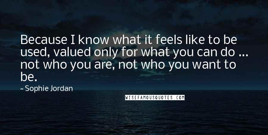 Sophie Jordan Quotes: Because I know what it feels like to be used, valued only for what you can do ... not who you are, not who you want to be.