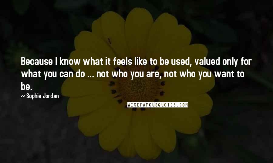 Sophie Jordan Quotes: Because I know what it feels like to be used, valued only for what you can do ... not who you are, not who you want to be.