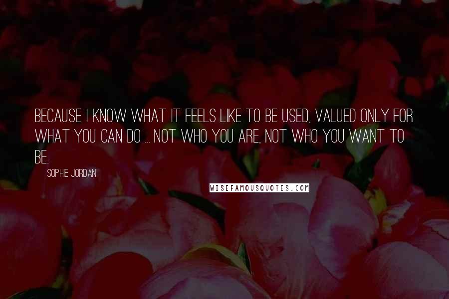 Sophie Jordan Quotes: Because I know what it feels like to be used, valued only for what you can do ... not who you are, not who you want to be.