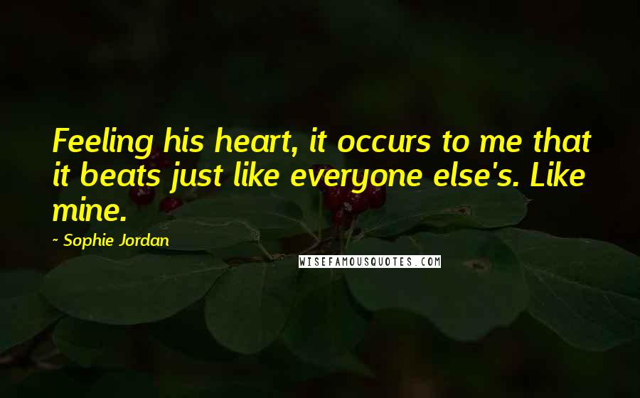 Sophie Jordan Quotes: Feeling his heart, it occurs to me that it beats just like everyone else's. Like mine.