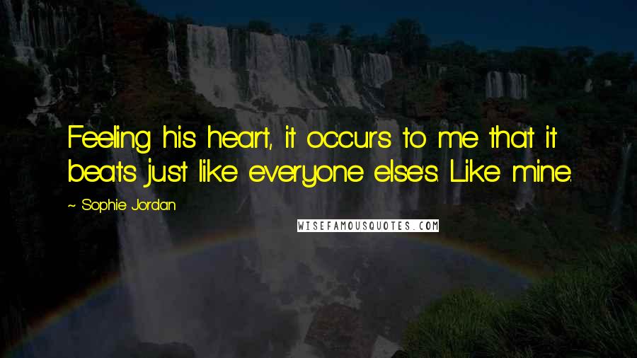 Sophie Jordan Quotes: Feeling his heart, it occurs to me that it beats just like everyone else's. Like mine.