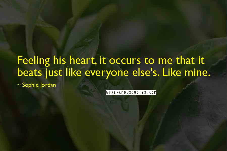 Sophie Jordan Quotes: Feeling his heart, it occurs to me that it beats just like everyone else's. Like mine.