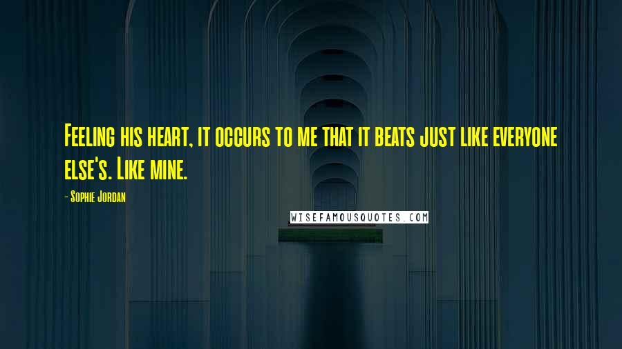 Sophie Jordan Quotes: Feeling his heart, it occurs to me that it beats just like everyone else's. Like mine.