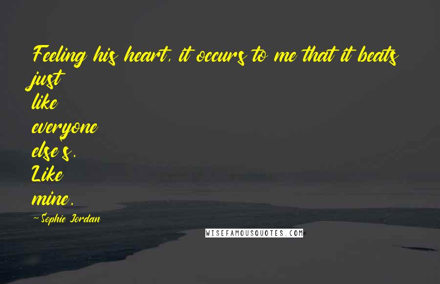 Sophie Jordan Quotes: Feeling his heart, it occurs to me that it beats just like everyone else's. Like mine.