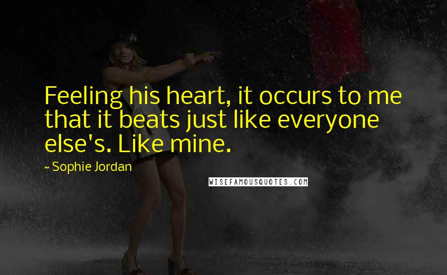 Sophie Jordan Quotes: Feeling his heart, it occurs to me that it beats just like everyone else's. Like mine.