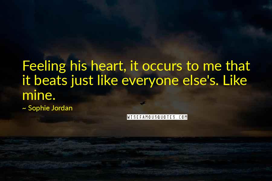 Sophie Jordan Quotes: Feeling his heart, it occurs to me that it beats just like everyone else's. Like mine.