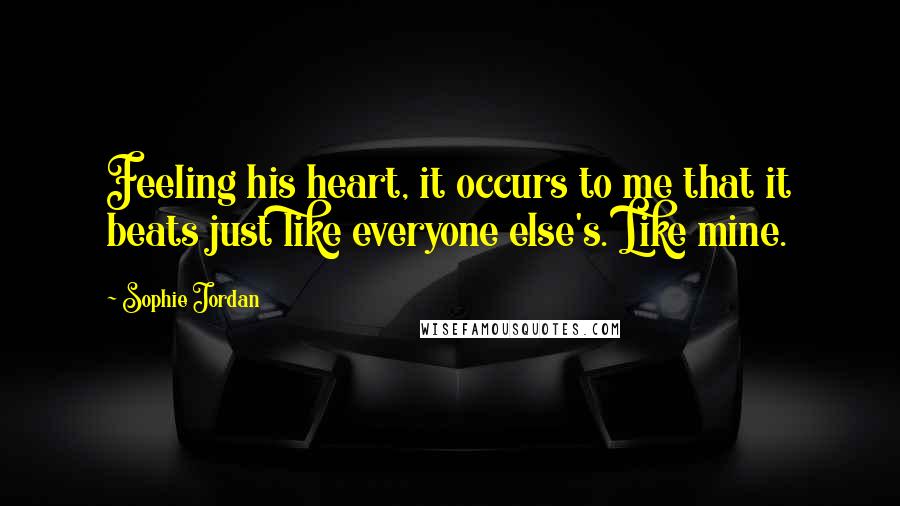 Sophie Jordan Quotes: Feeling his heart, it occurs to me that it beats just like everyone else's. Like mine.