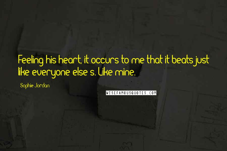 Sophie Jordan Quotes: Feeling his heart, it occurs to me that it beats just like everyone else's. Like mine.