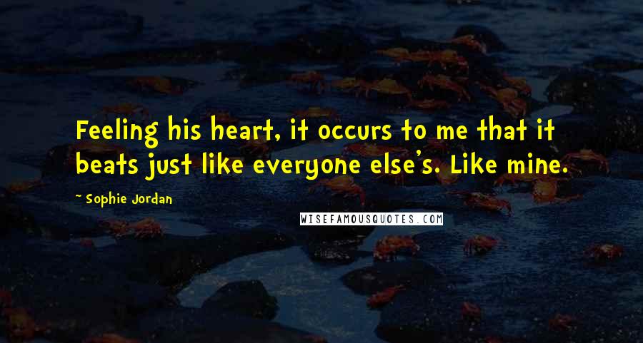 Sophie Jordan Quotes: Feeling his heart, it occurs to me that it beats just like everyone else's. Like mine.