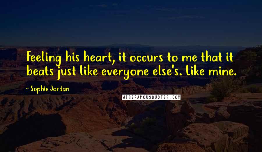 Sophie Jordan Quotes: Feeling his heart, it occurs to me that it beats just like everyone else's. Like mine.