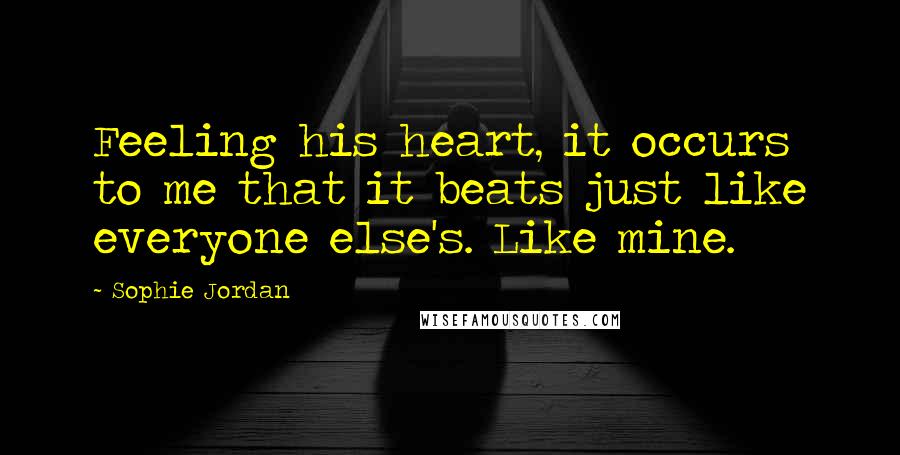 Sophie Jordan Quotes: Feeling his heart, it occurs to me that it beats just like everyone else's. Like mine.